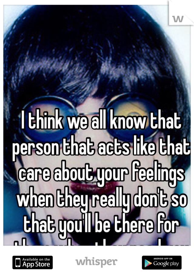 I think we all know that person that acts like that care about your feelings when they really don't so that you'll be there for them when they need you 