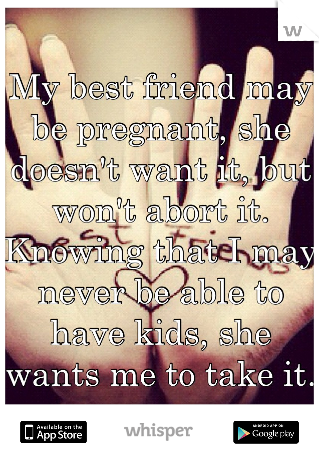 My best friend may be pregnant, she doesn't want it, but won't abort it. Knowing that I may never be able to have kids, she wants me to take it. 