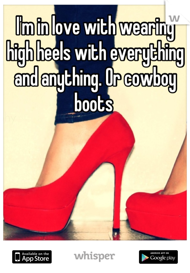 I'm in love with wearing high heels with everything and anything. Or cowboy boots 