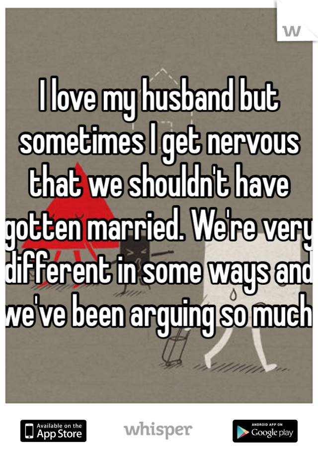 I love my husband but sometimes I get nervous that we shouldn't have gotten married. We're very different in some ways and we've been arguing so much. 