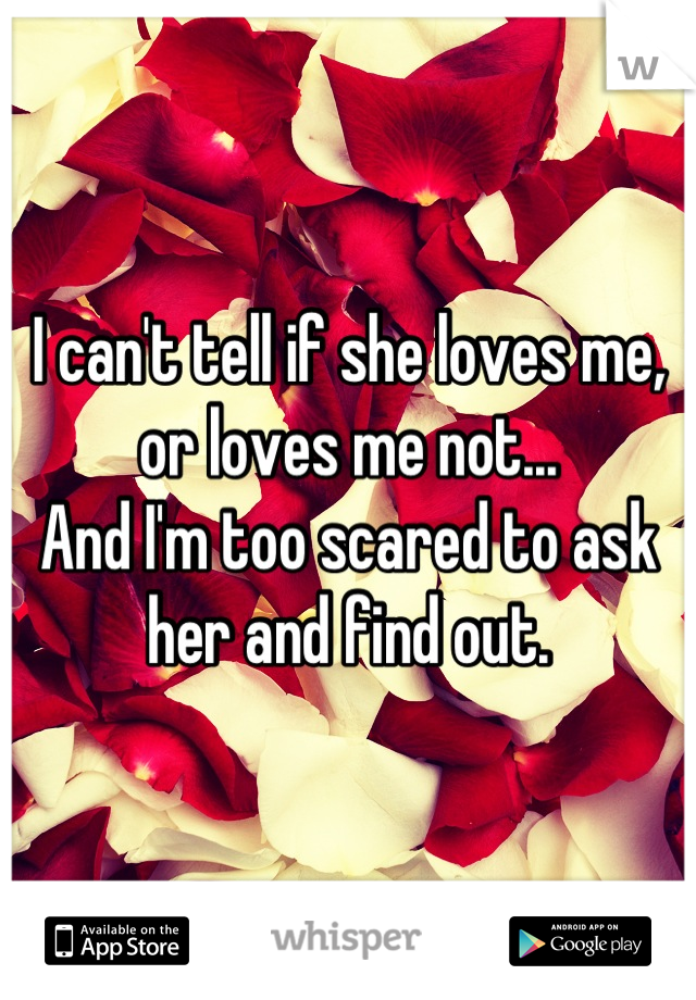 I can't tell if she loves me, or loves me not...
And I'm too scared to ask her and find out.