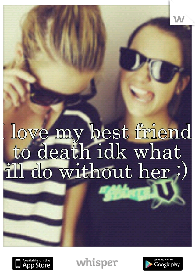 I love my best friend to death idk what ill do without her :)