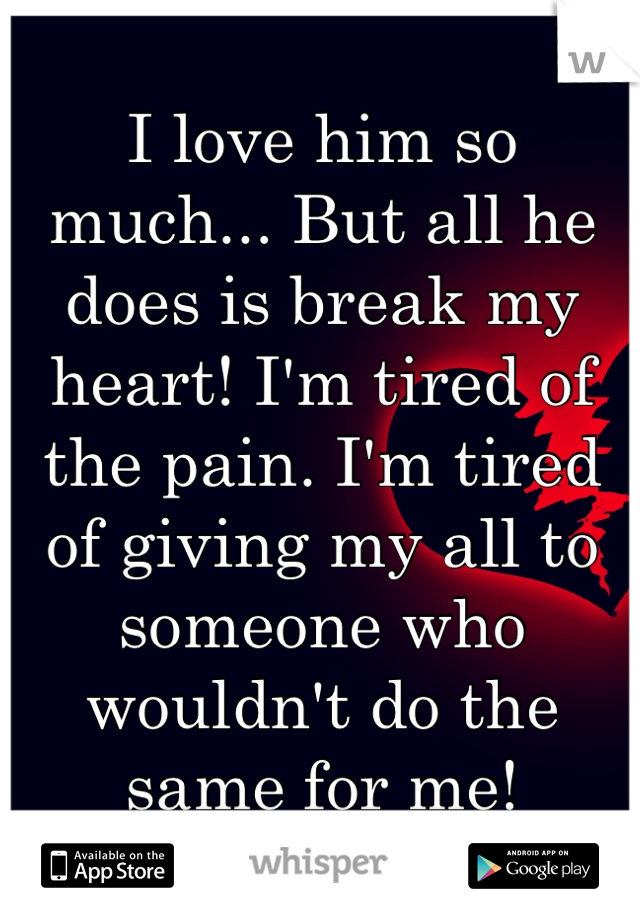 I love him so much... But all he does is break my heart! I'm tired of the pain. I'm tired of giving my all to someone who wouldn't do the same for me!