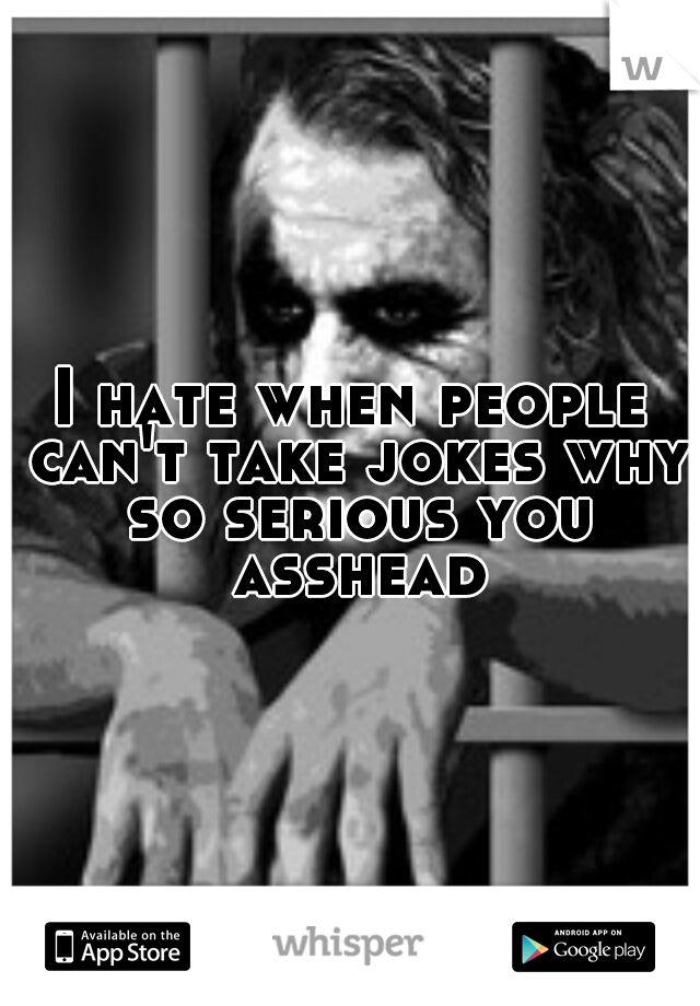 I hate when people can't take jokes why so serious you asshead