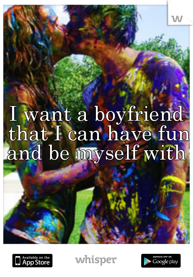 I want a boyfriend that I can have fun and be myself with 