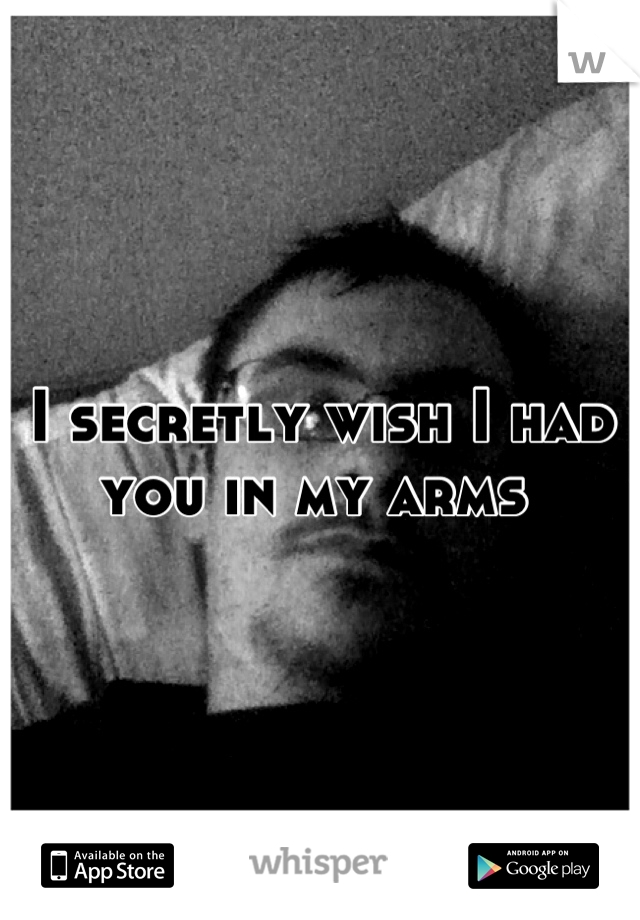 I secretly wish I had you in my arms 