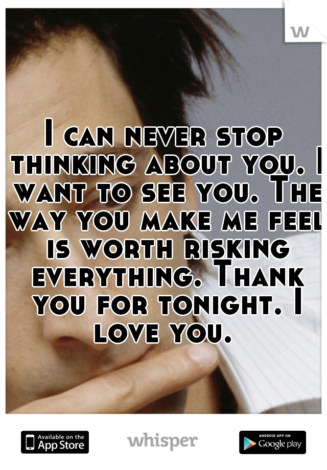 I can never stop thinking about you. I want to see you. The way you make me feel is worth risking everything. Thank you for tonight. I love you. 