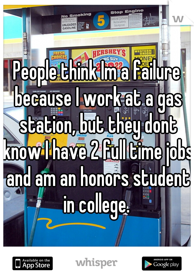 People think Im a failure because I work at a gas station, but they dont know I have 2 full time jobs and am an honors student in college. 