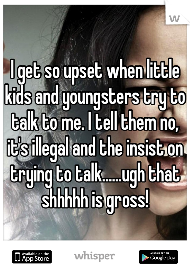 I get so upset when little kids and youngsters try to talk to me. I tell them no, it's illegal and the insist on trying to talk......ugh that shhhhh is gross!