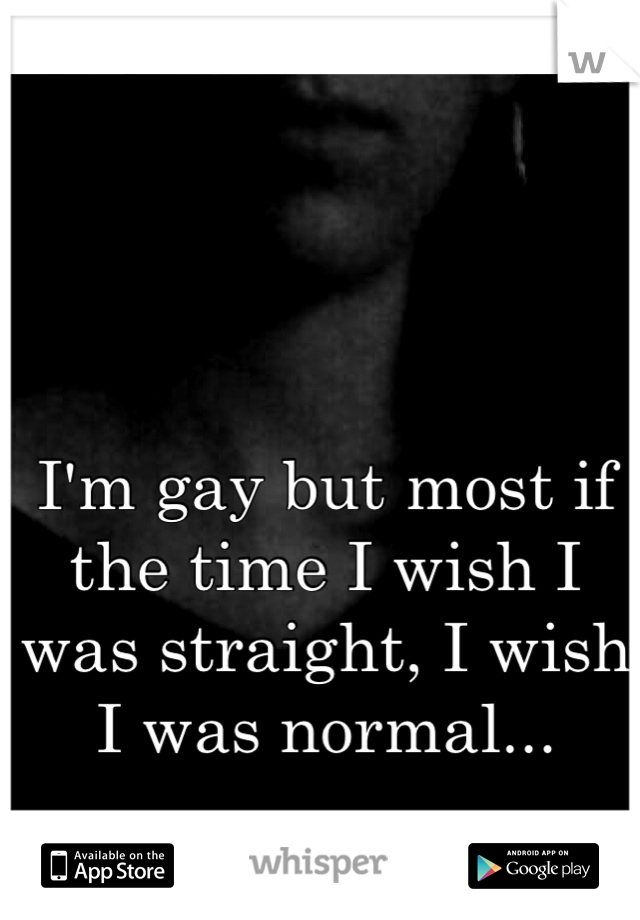 I'm gay but most if the time I wish I was straight, I wish I was normal...