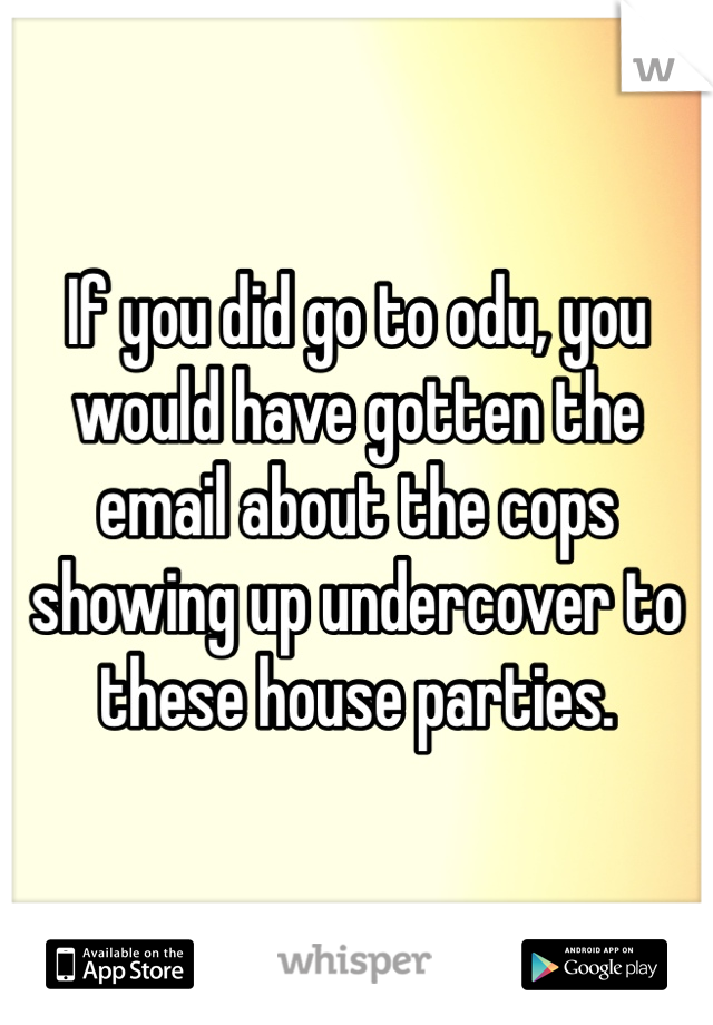 If you did go to odu, you would have gotten the email about the cops showing up undercover to these house parties.