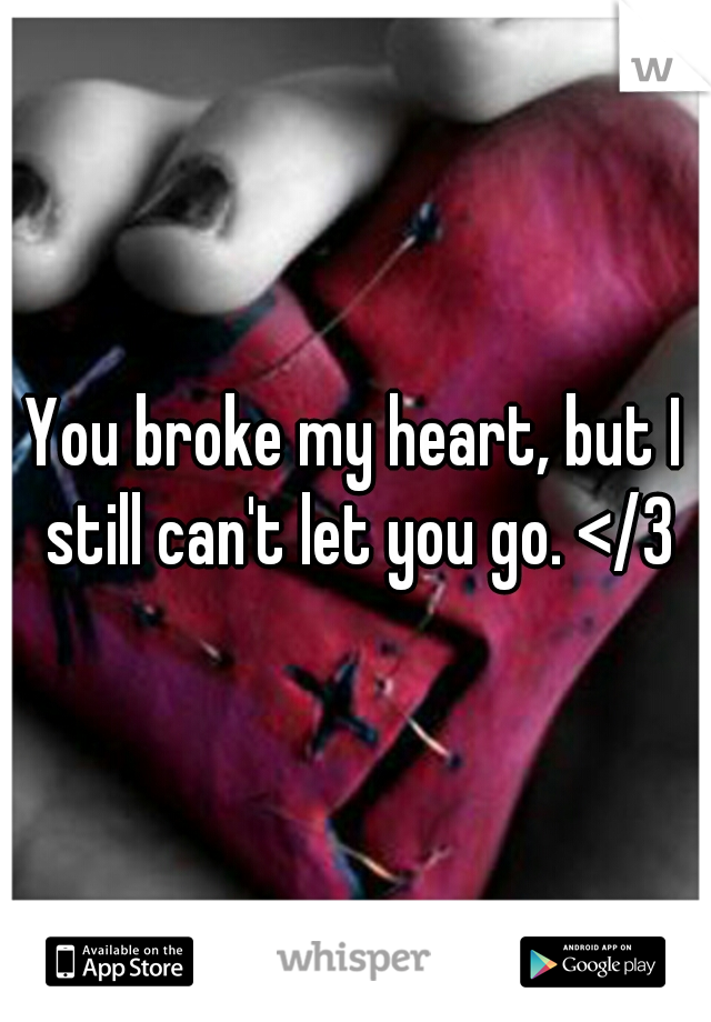 You broke my heart, but I still can't let you go. </3