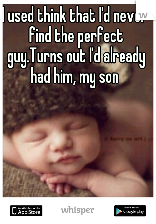 I used think that I'd never find the perfect guy.Turns out I'd already had him, my son 