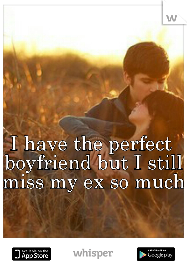 I have the perfect boyfriend but I still miss my ex so much.