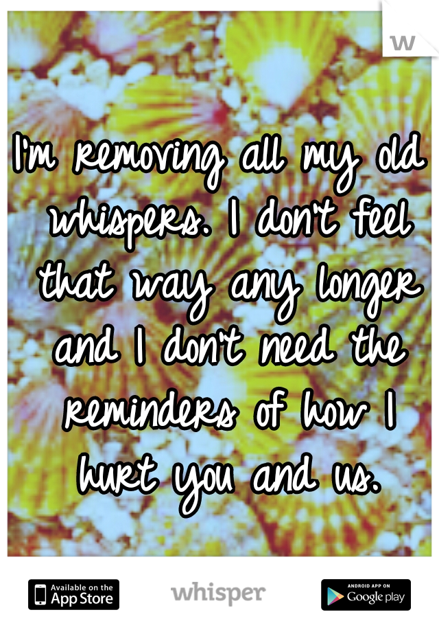 I'm removing all my old whispers. I don't feel that way any longer and I don't need the reminders of how I hurt you and us.