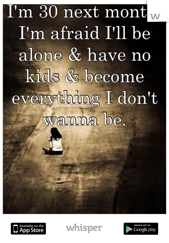 I'm 30 next month. I'm afraid I'll be alone & have no kids & become everything I don't wanna be.