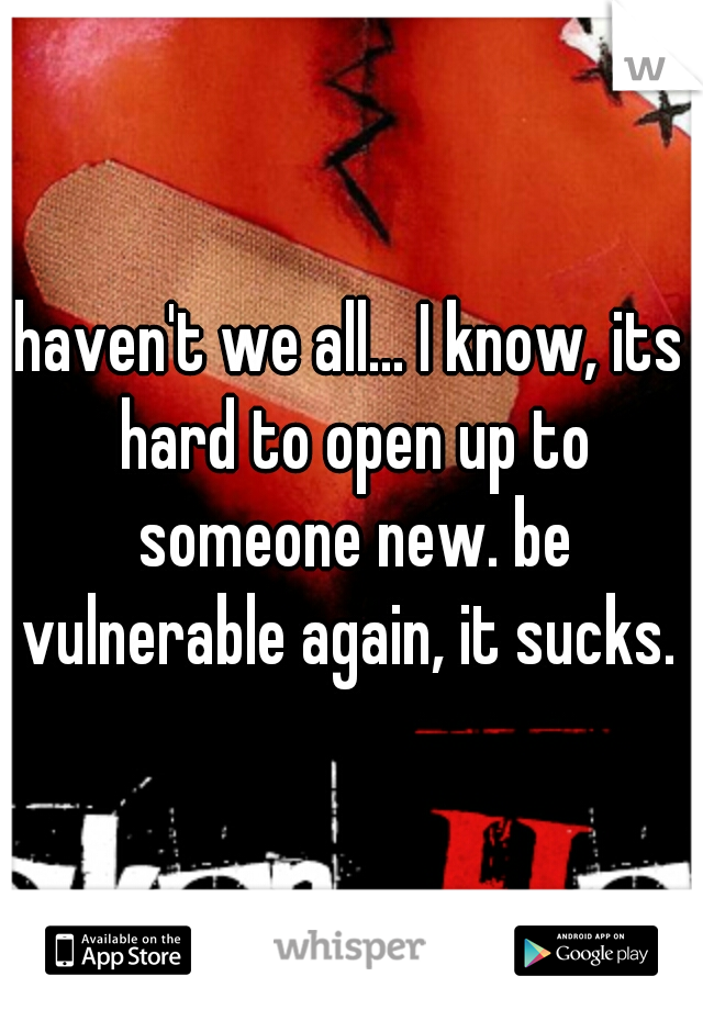 haven't we all... I know, its hard to open up to someone new. be vulnerable again, it sucks. 