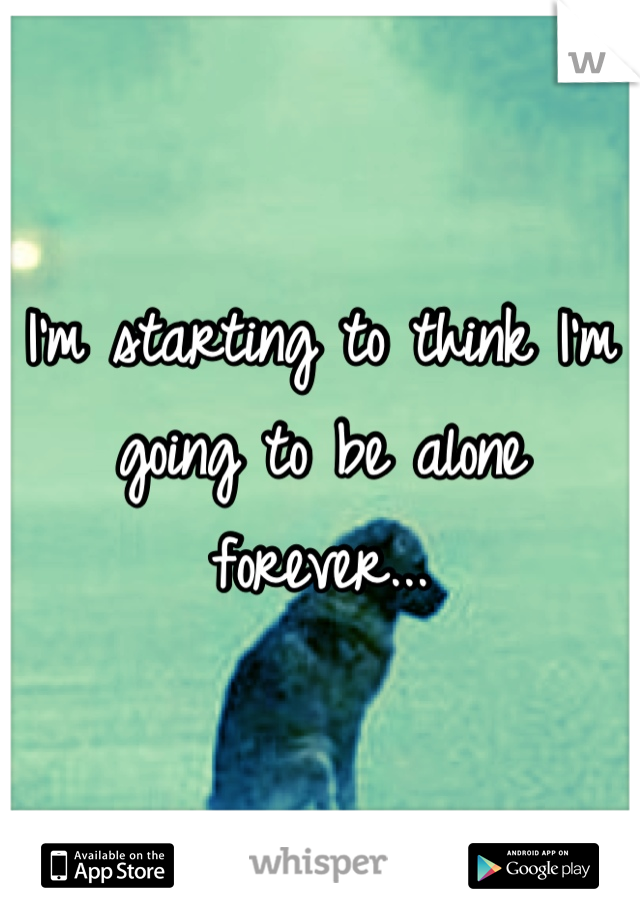 I'm starting to think I'm going to be alone forever...