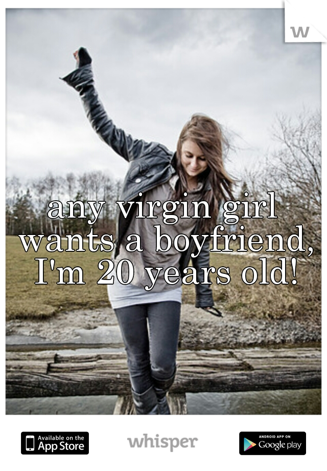 any virgin girl wants a boyfriend, I'm 20 years old!