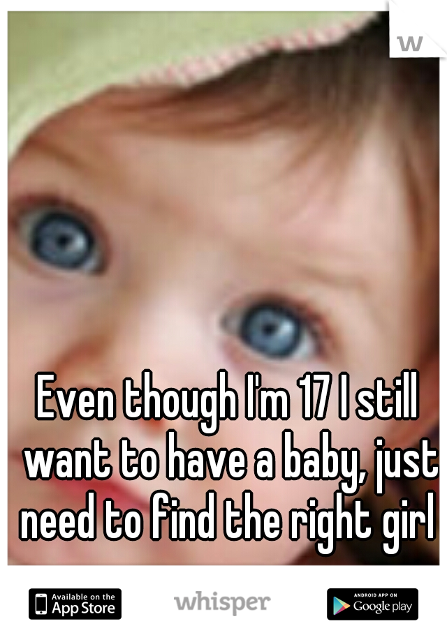 Even though I'm 17 I still want to have a baby, just need to find the right girl 