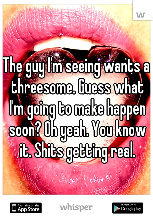 The guy I'm seeing wants a threesome. Guess what I'm going to make happen soon? Oh yeah. You know it. Shits getting real.