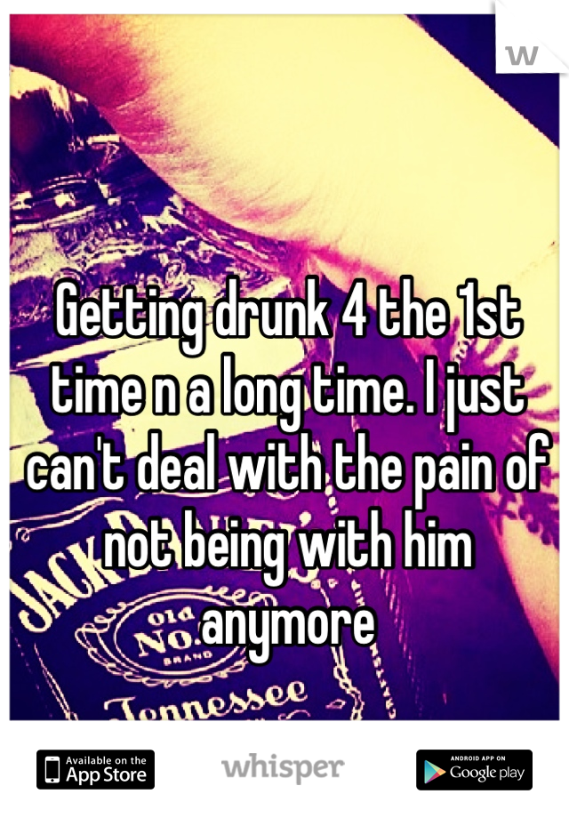 Getting drunk 4 the 1st time n a long time. I just can't deal with the pain of not being with him anymore