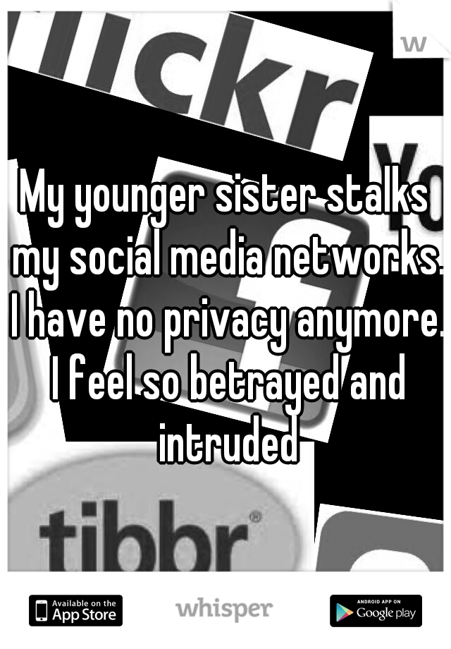 My younger sister stalks my social media networks. I have no privacy anymore. I feel so betrayed and intruded