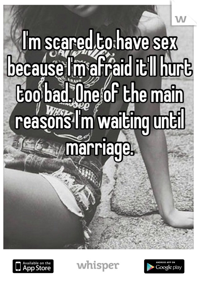 I'm scared to have sex because I'm afraid it'll hurt too bad. One of the main reasons I'm waiting until marriage. 