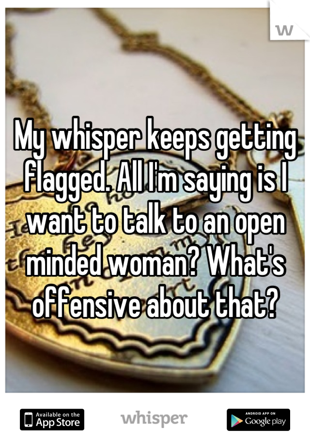 My whisper keeps getting flagged. All I'm saying is I want to talk to an open minded woman? What's offensive about that?