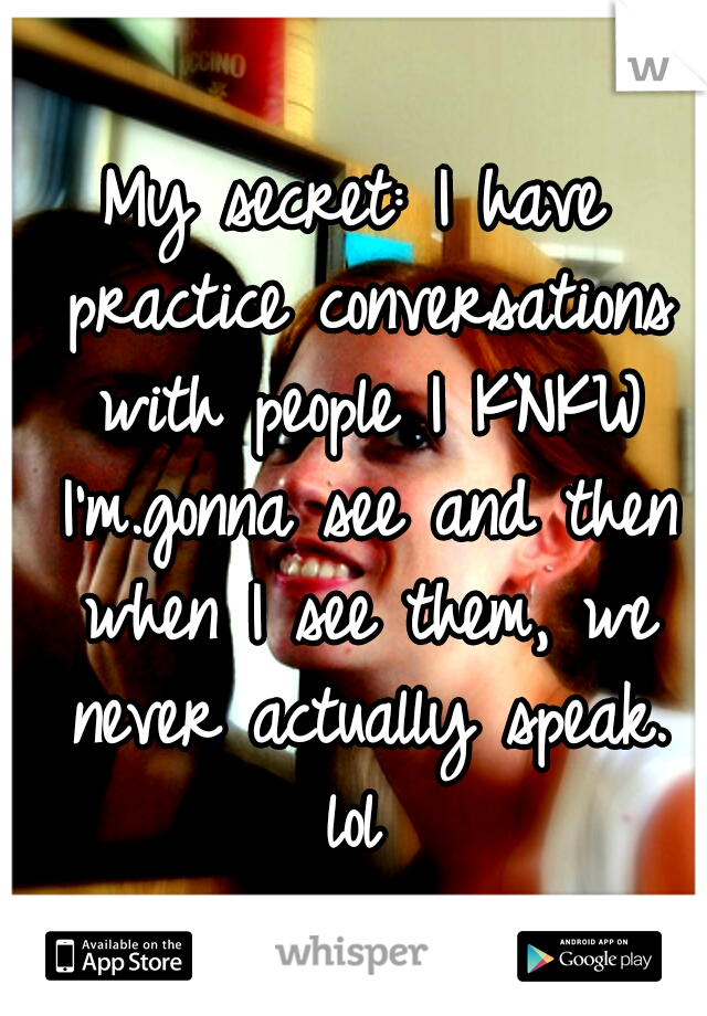 My secret: I have practice conversations with people I KNKW I'm.gonna see and then when I see them, we never actually speak. lol 