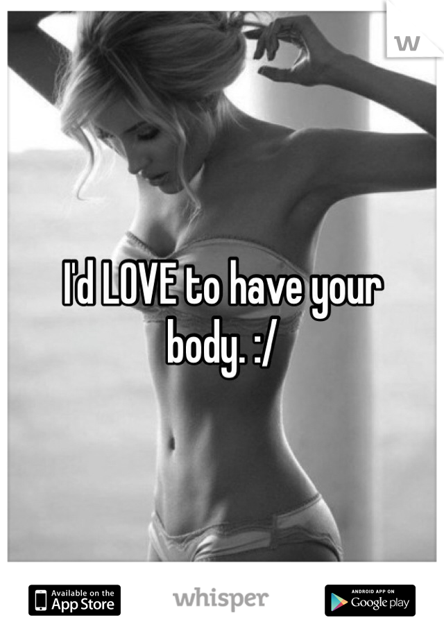 I'd LOVE to have your body. :/