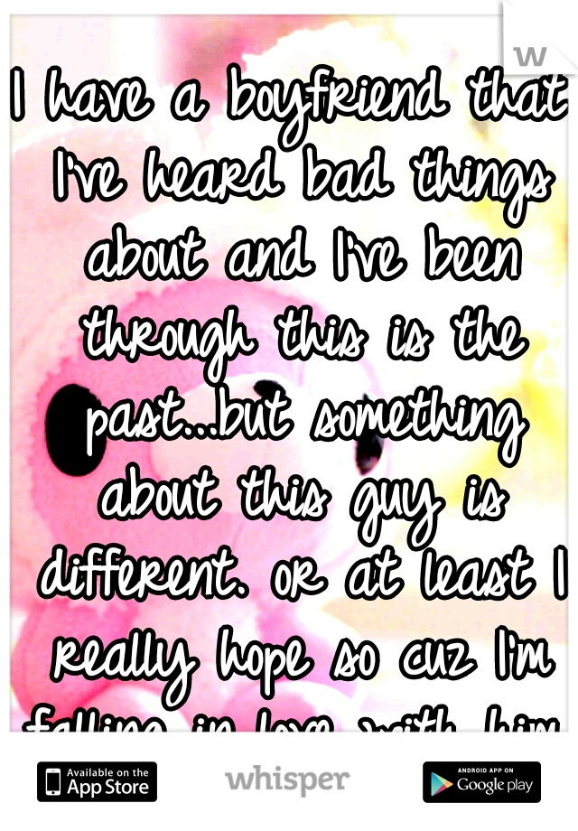 I have a boyfriend that I've heard bad things about and I've been through this is the past...but something about this guy is different. or at least I really hope so cuz I'm falling in love with him.