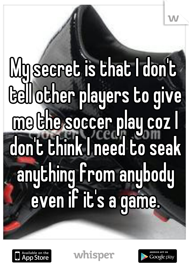 My secret is that I don't tell other players to give me the soccer play coz I don't think I need to seak anything from anybody even if it's a game.