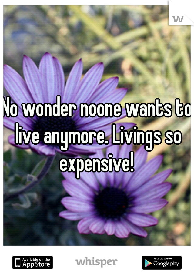 No wonder noone wants to live anymore. Livings so expensive! 