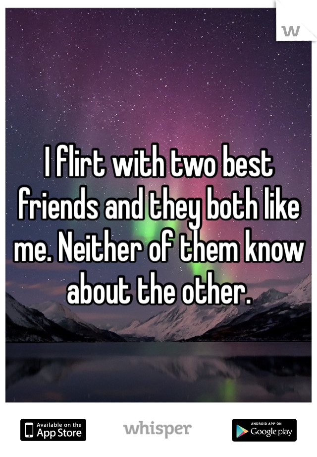 I flirt with two best friends and they both like me. Neither of them know about the other. 