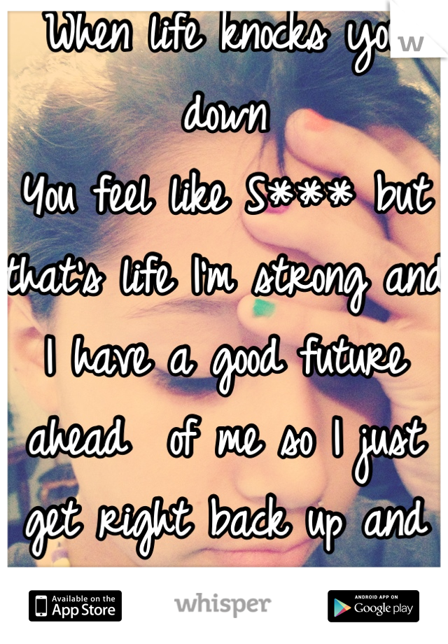 When life knocks you down
You feel like S*** but that's life I'm strong and I have a good future ahead  of me so I just get right back up and continue my journey ahead to success 