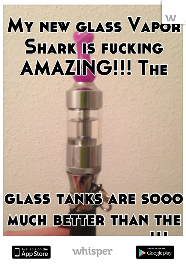 My new glass Vapor Shark is fucking AMAZING!!! The 





glass tanks are sooo much better than the standard tanks!!!