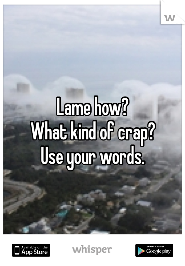 Lame how?
What kind of crap?
Use your words. 