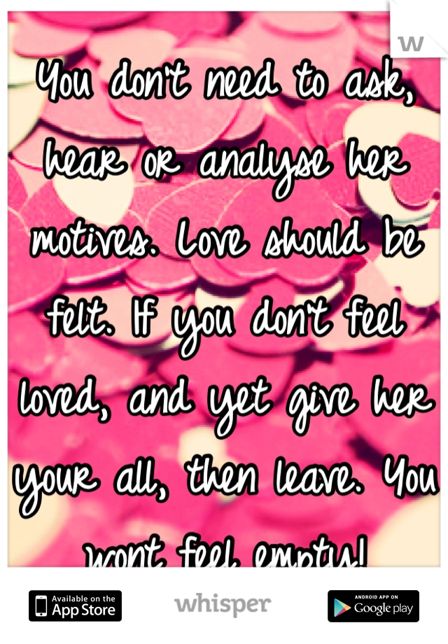 You don't need to ask, hear or analyse her motives. Love should be felt. If you don't feel loved, and yet give her your all, then leave. You wont feel empty!