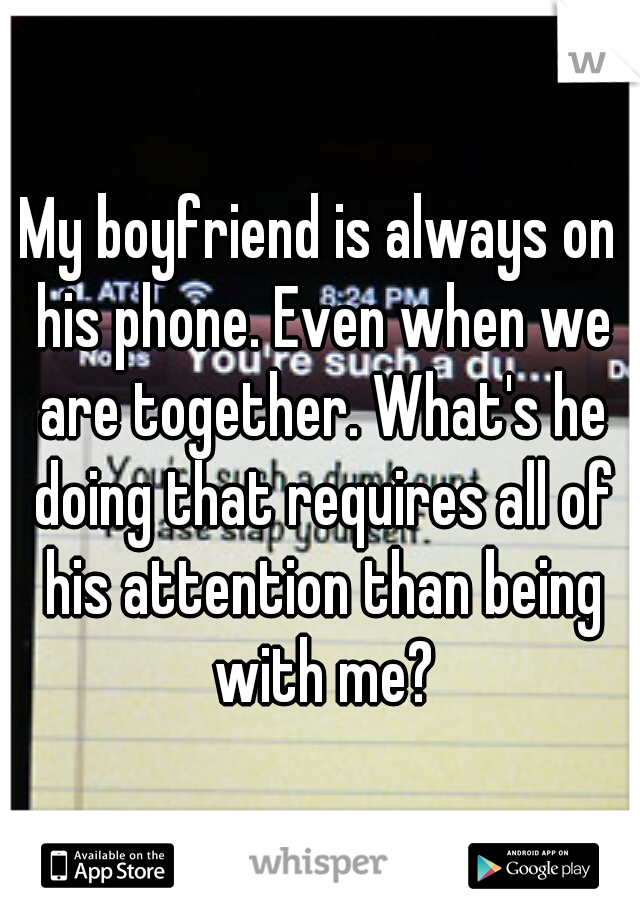 My boyfriend is always on his phone. Even when we are together. What's he doing that requires all of his attention than being with me?