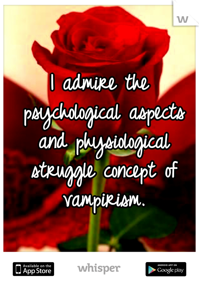 I admire the psychological aspects and physiological struggle concept of vampirism.