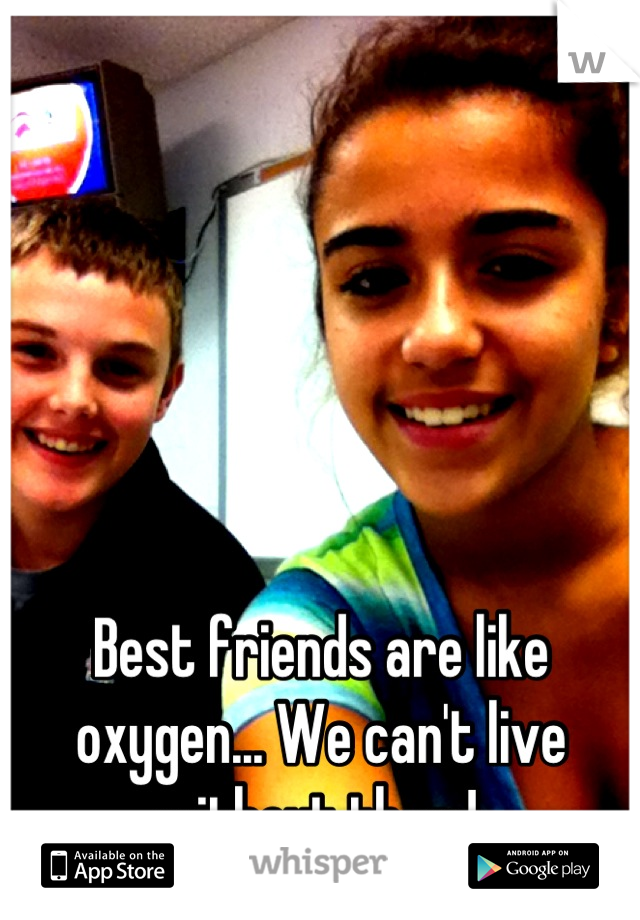 Best friends are like oxygen... We can't live without them! 