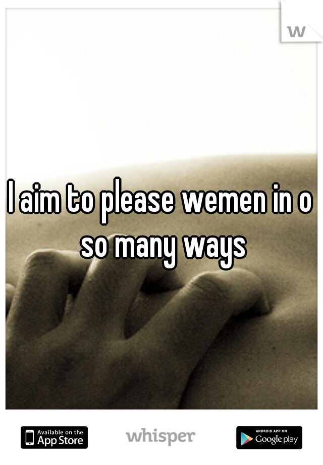 I aim to please wemen in o so many ways