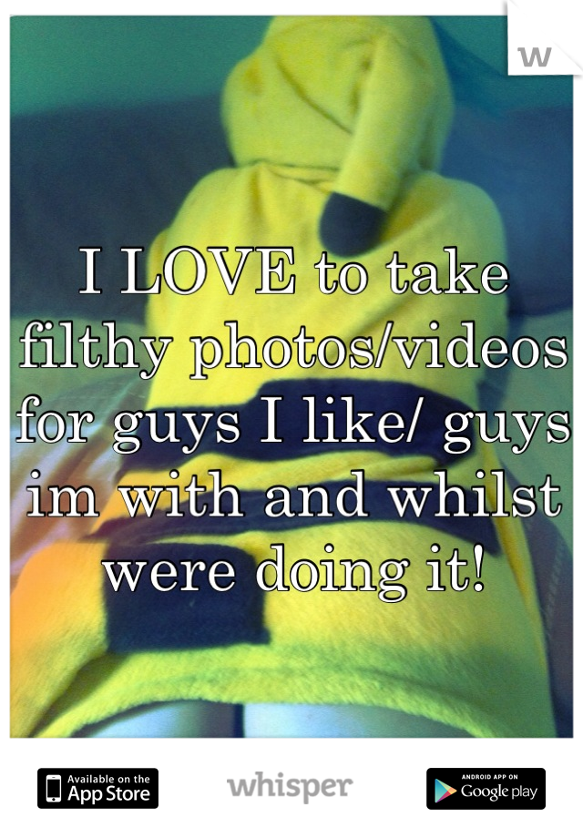 I LOVE to take filthy photos/videos for guys I like/ guys im with and whilst were doing it!