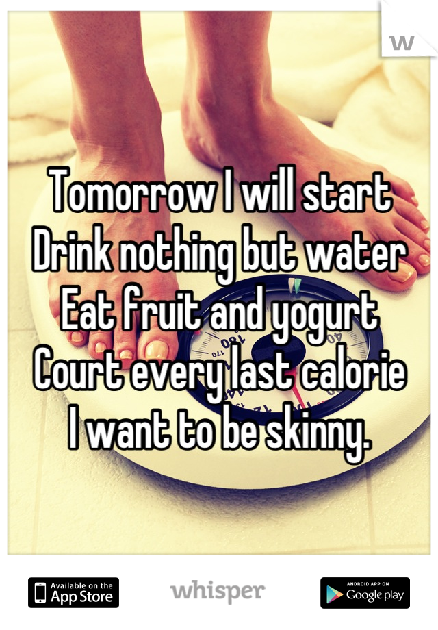 Tomorrow I will start 
Drink nothing but water
Eat fruit and yogurt
Court every last calorie
I want to be skinny.
