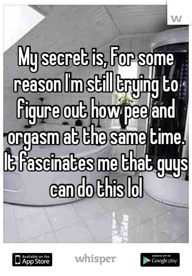 My secret is, For some reason I'm still trying to figure out how pee and orgasm at the same time. It fascinates me that guys can do this lol 

