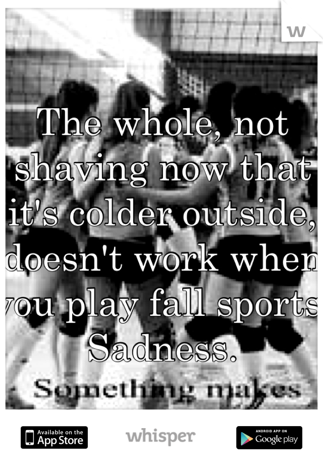 The whole, not shaving now that it's colder outside, doesn't work when you play fall sports. Sadness. 