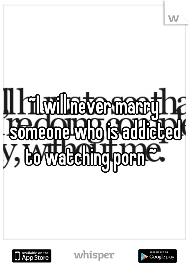 ~I will never marry someone who is addicted to watching porn ~
