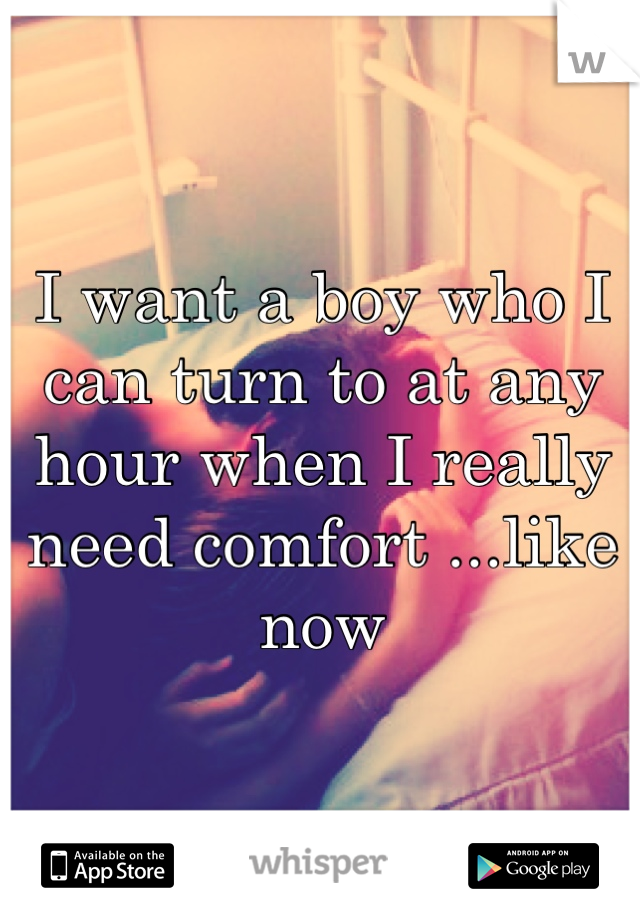 I want a boy who I can turn to at any hour when I really need comfort ...like now