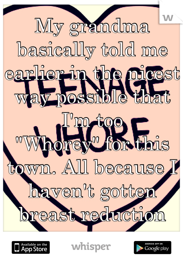 My grandma basically told me earlier in the nicest way possible that I'm too 
"Whorey" for this town. All because I haven't gotten breast reduction surgery yet. 